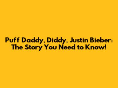 Puff Daddy, Diddy, Justin Bieber: The Story You Need to Know!