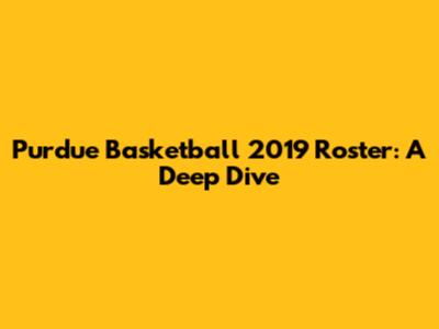 Purdue Basketball 2019 Roster: A Deep Dive