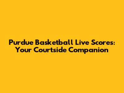 Purdue Basketball Live Scores: Your Courtside Companion