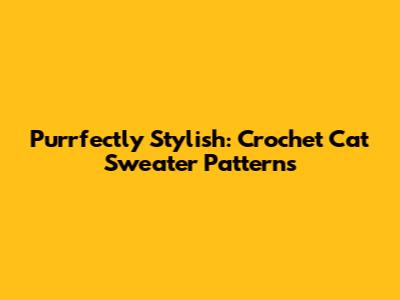 Purrfectly Stylish: Crochet Cat Sweater Patterns