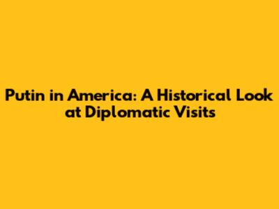 Putin in America: A Historical Look at Diplomatic Visits