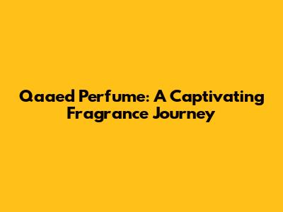 Qaa'ed Perfume: A Captivating Fragrance Journey