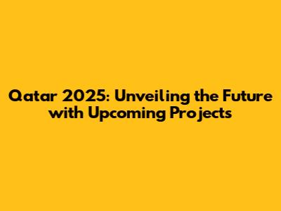 Qatar 2025: Unveiling the Future with Upcoming Projects