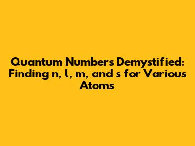 Quantum Numbers Demystified: Finding n, l, m, and s for Various Atoms