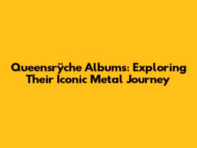 Queensrÿche Albums: Exploring Their Iconic Metal Journey
