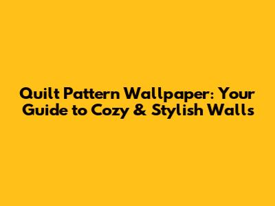 Quilt Pattern Wallpaper: Your Guide to Cozy & Stylish Walls