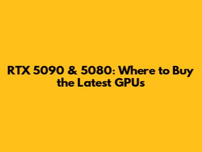 RTX 5090 & 5080: Where to Buy the Latest GPUs