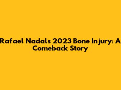 Rafael Nadal's 2023 Bone Injury: A Comeback Story
