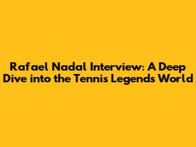 Rafael Nadal Interview: A Deep Dive into the Tennis Legend's World
