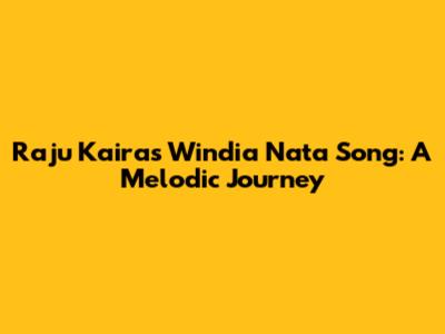 Raju Kaira's Windia Nata Song: A Melodic Journey