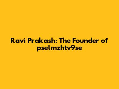 Ravi Prakash: The Founder of pselmzhtv9se