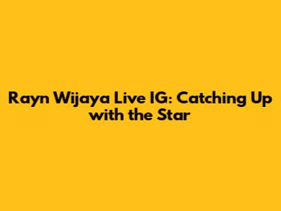 Rayn Wijaya Live IG: Catching Up with the Star