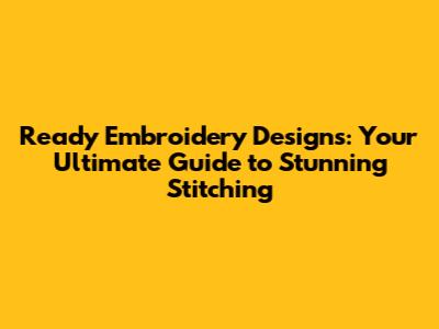 Ready Embroidery Designs: Your Ultimate Guide to Stunning Stitching