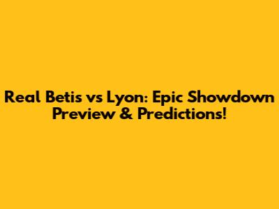Real Betis vs Lyon: Epic Showdown Preview & Predictions!