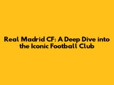 Real Madrid CF: A Deep Dive into the Iconic Football Club
