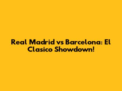 Real Madrid vs Barcelona: El Clasico Showdown!