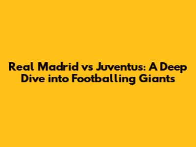 Real Madrid vs Juventus: A Deep Dive into Footballing Giants