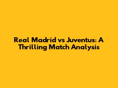 Real Madrid vs Juventus: A Thrilling Match Analysis