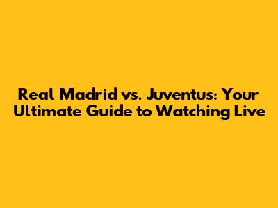 Real Madrid vs. Juventus: Your Ultimate Guide to Watching Live
