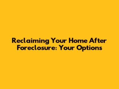 Reclaiming Your Home After Foreclosure: Your Options
