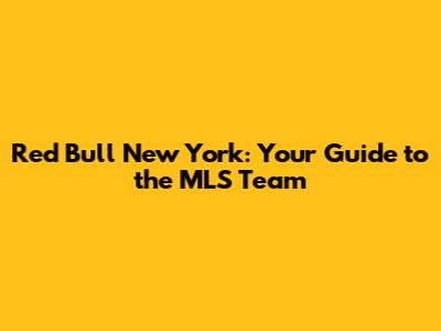 Red Bull New York: Your Guide to the MLS Team