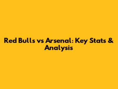 Red Bulls vs Arsenal: Key Stats & Analysis
