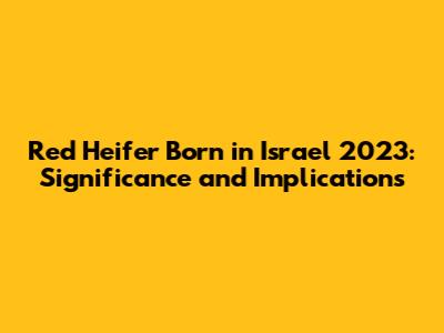 Red Heifer Born in Israel 2023: Significance and Implications
