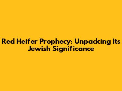 Red Heifer Prophecy: Unpacking Its Jewish Significance