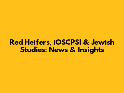Red Heifers, iOSCPSI & Jewish Studies: News & Insights