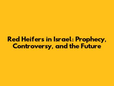 Red Heifers in Israel: Prophecy, Controversy, and the Future