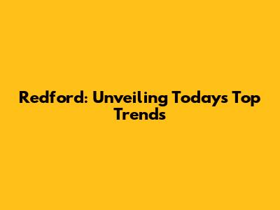 Redford: Unveiling Today's Top Trends