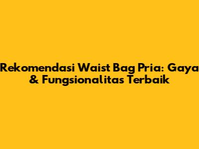 Rekomendasi Waist Bag Pria: Gaya & Fungsionalitas Terbaik