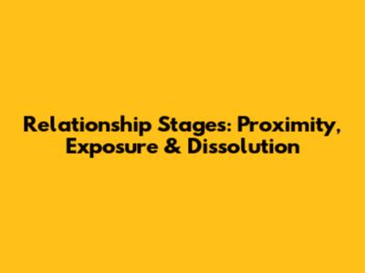 Relationship Stages: Proximity, Exposure & Dissolution