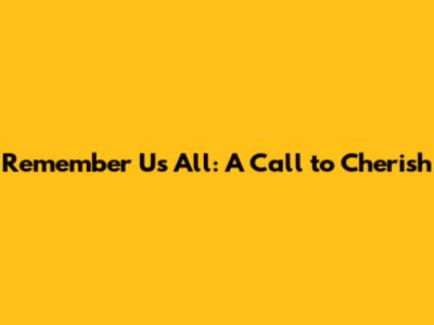 Remember Us All: A Call to Cherish