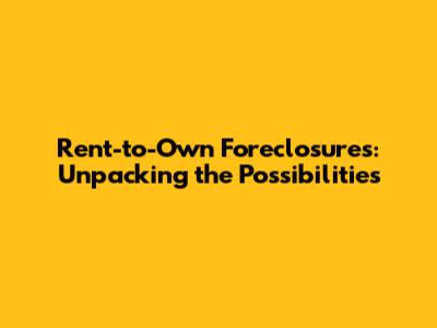 Rent-to-Own Foreclosures: Unpacking the Possibilities