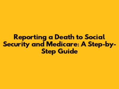 Reporting a Death to Social Security and Medicare: A Step-by-Step Guide
