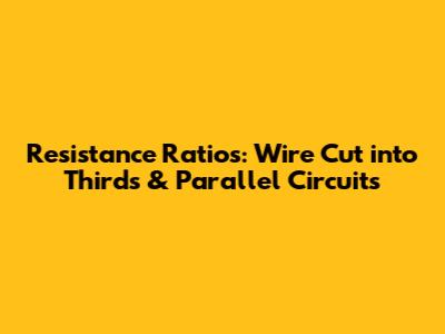 Resistance Ratios: Wire Cut into Thirds & Parallel Circuits