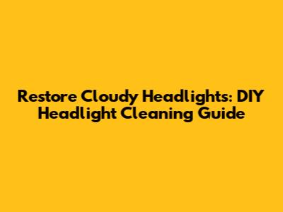 Restore Cloudy Headlights: DIY Headlight Cleaning Guide