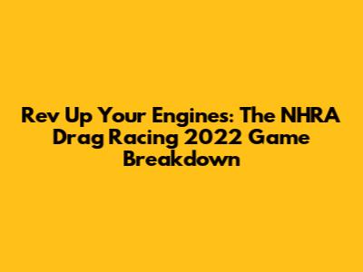 Rev Up Your Engines: The NHRA Drag Racing 2022 Game Breakdown