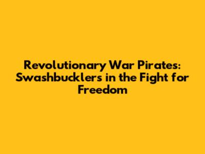 Revolutionary War Pirates: Swashbucklers in the Fight for Freedom