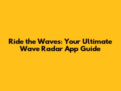 Ride the Waves: Your Ultimate Wave Radar App Guide