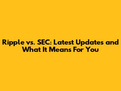 Ripple vs. SEC: Latest Updates and What It Means For You