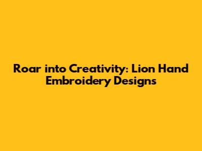 Roar into Creativity: Lion Hand Embroidery Designs