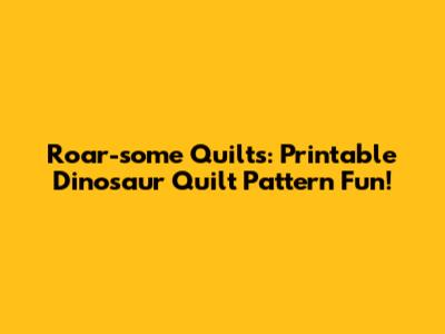 Roar-some Quilts: Printable Dinosaur Quilt Pattern Fun!