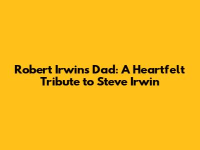 Robert Irwin's Dad: A Heartfelt Tribute to Steve Irwin