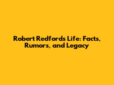 Robert Redford's Life: Facts, Rumors, and Legacy