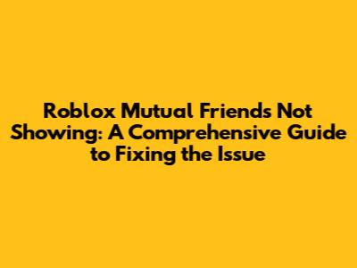 Roblox Mutual Friends Not Showing: A Comprehensive Guide to Fixing the Issue