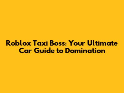 Roblox Taxi Boss: Your Ultimate Car Guide to Domination