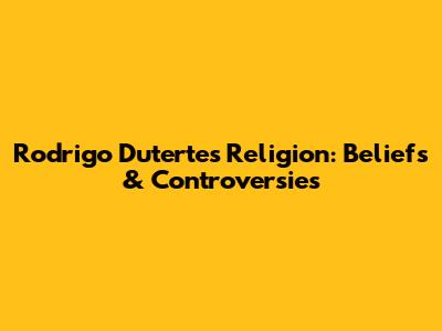 Rodrigo Duterte's Religion: Beliefs & Controversies