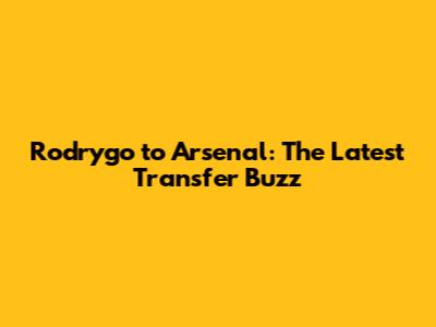Rodrygo to Arsenal: The Latest Transfer Buzz